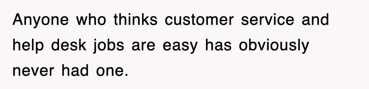 Anyone who thinks customer service and help desk jobs are easy has obviously never had one.