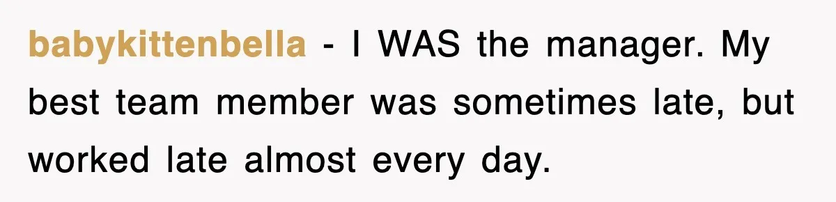 babykittenbella − I WAS the manager. My best team member was sometimes late, but worked late almost every day.