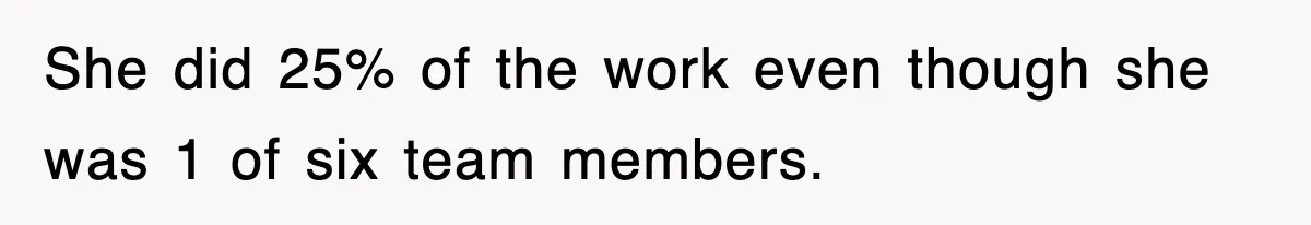 She did 25% of the work even though she was 1 of six team members.