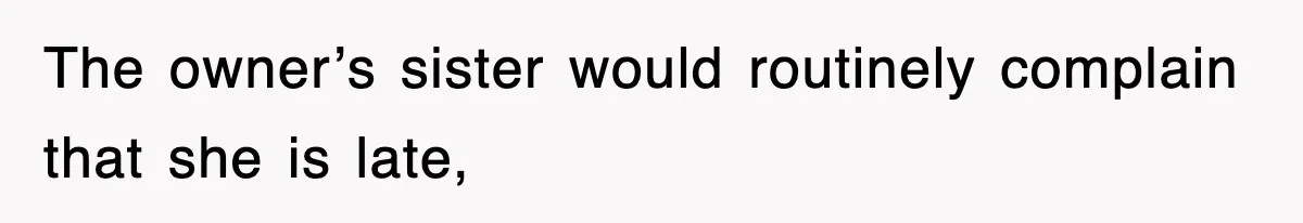 The owner’s sister would routinely complain that she is late,