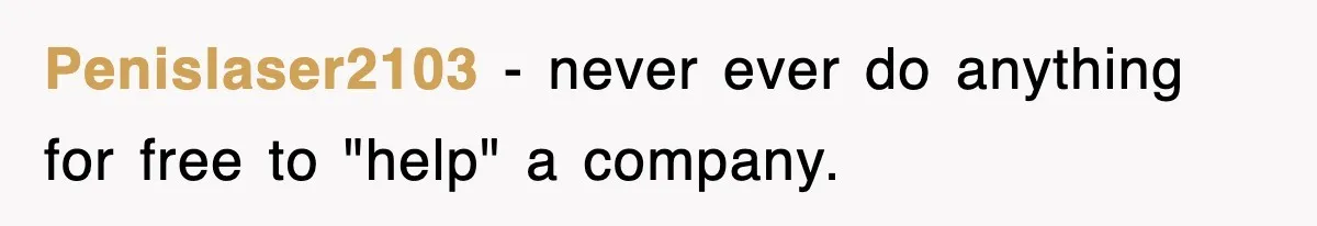 Penislaser2103 − never ever do anything for free to "help" a company.