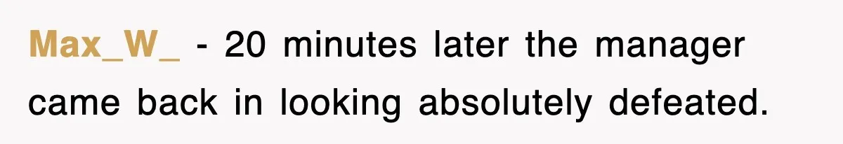 Max_W_ − 20 minutes later the manager came back in looking absolutely defeated.