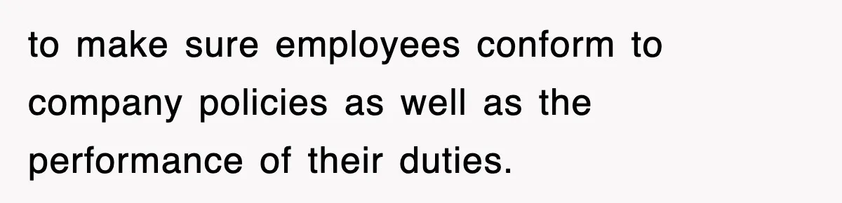to make sure employees conform to company policies as well as the performance of their duties.