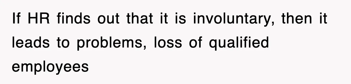 If HR finds out that it is involuntary, then it leads to problems, loss of qualified employees