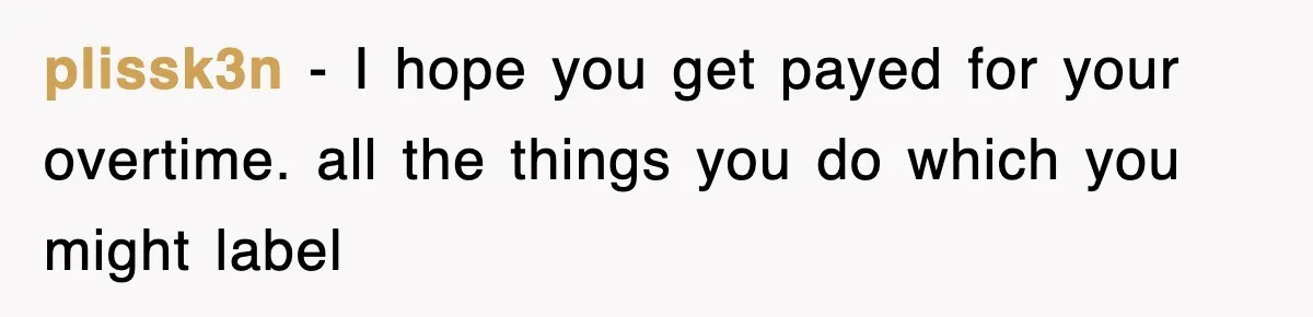plissk3n − I hope you get payed for your overtime. all the things you do which you might label