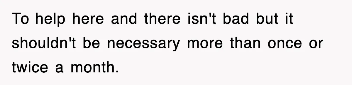 To help here and there isn't bad but it shouldn't be necessary more than once or twice a month.