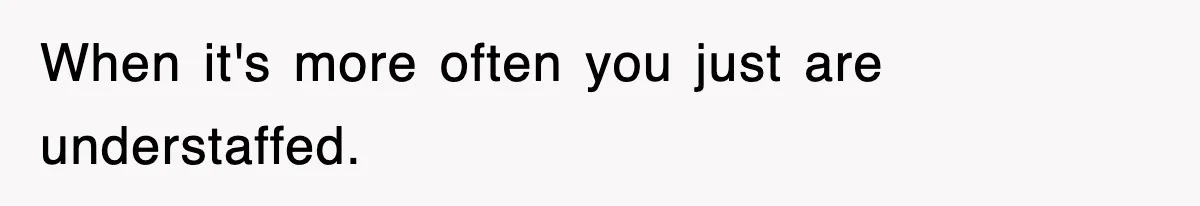 When it's more often you just are understaffed.