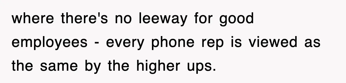 where there's no leeway for good employees - every phone rep is viewed as the same by the higher ups.