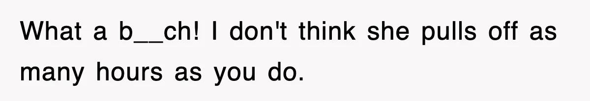 What a b__ch! I don't think she pulls off as many hours as you do.