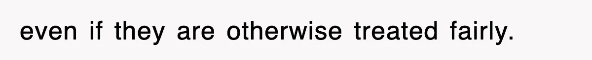 even if they are otherwise treated fairly.