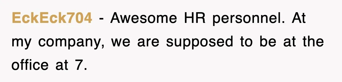 EckEck704 − Awesome HR personnel. At my company, we are supposed to be at the office at 7.
