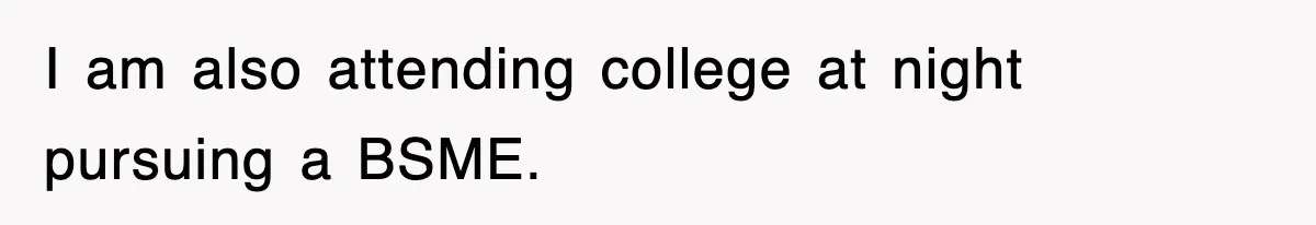 I am also attending college at night pursuing a BSME.