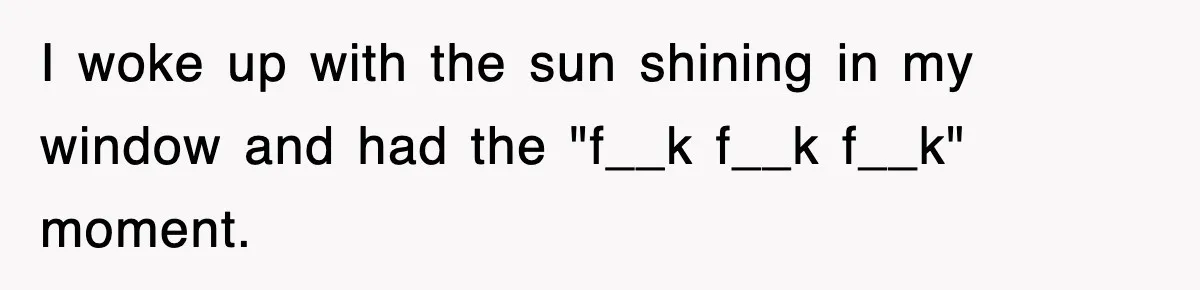 I woke up with the sun shining in my window and had the "f__k f__k f__k" moment.