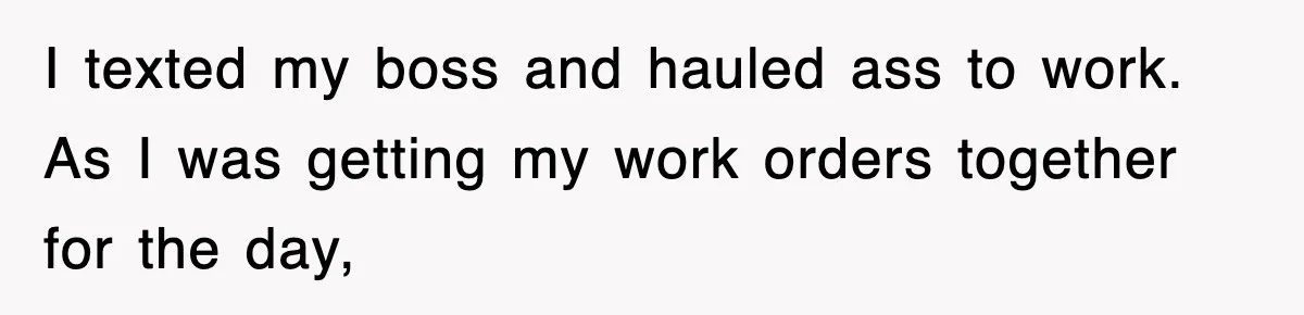 I texted my boss and hauled ass to work. As I was getting my work orders together for the day,