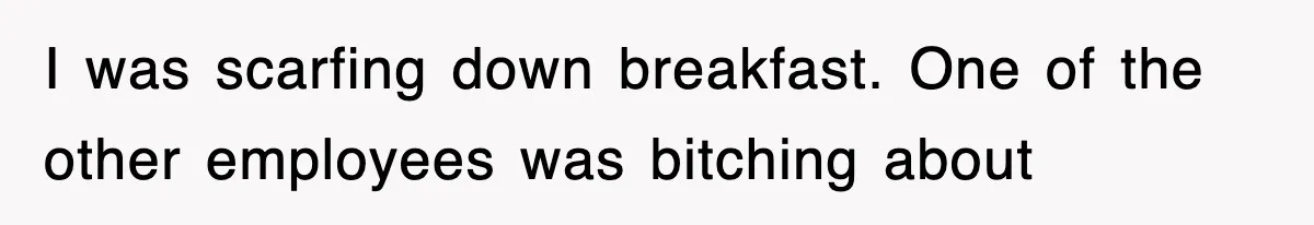 I was scarfing down breakfast. One of the other employees was bitching about