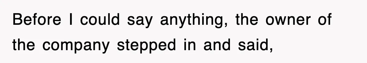 Before I could say anything, the owner of the company stepped in and said,