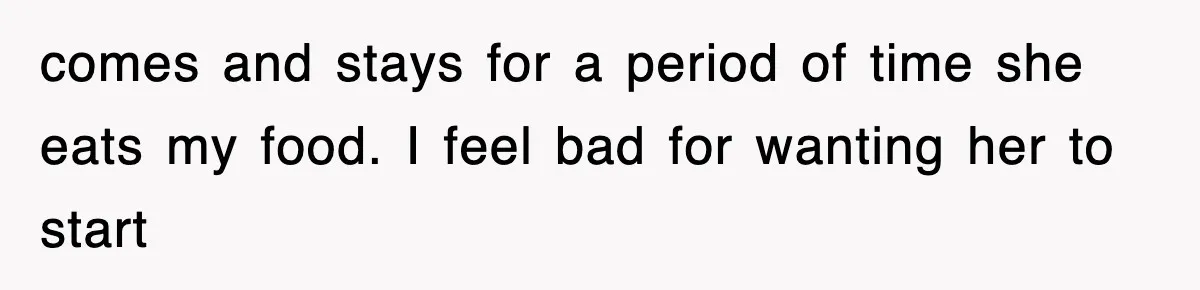 comes and stays for a period of time she eats my food. I feel bad for wanting her to start