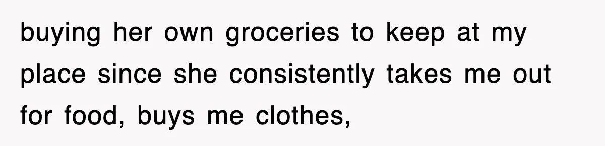 buying her own groceries to keep at my place since she consistently takes me out for food, buys me clothes,