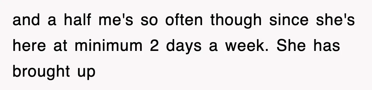 and a half me's so often though since she's here at minimum 2 days a week. She has brought up
