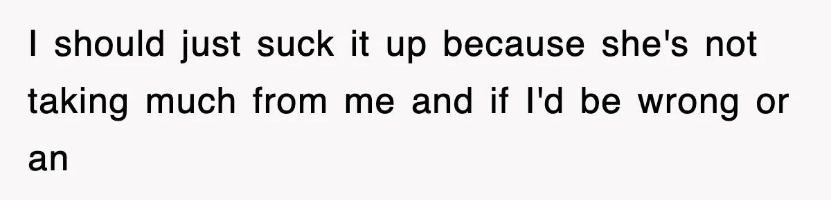 I should just suck it up because she's not taking much from me and if I'd be wrong or an