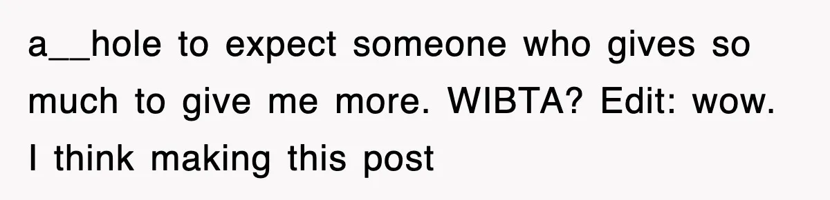 a__hole to expect someone who gives so much to give me more. WIBTA? Edit: wow. I think making this post