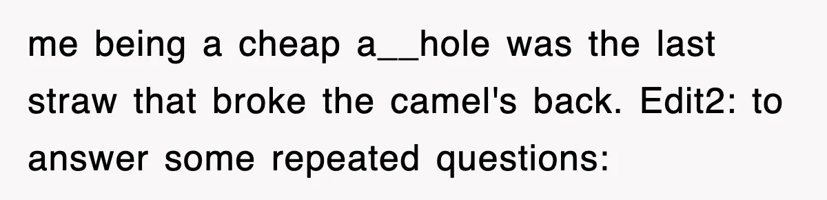 me being a cheap a__hole was the last straw that broke the camel's back. Edit2: to answer some repeated questions: