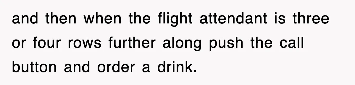 Tired Flight Attendant Gets Told To ‘Pick Something Interesting’ To Entertain Passengers, And Maliciously Complies and then when the flight attendant is three or four rows further along push the call button and order a drink.