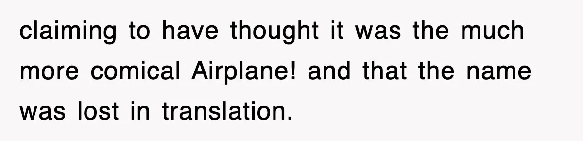 Tired Flight Attendant Gets Told To ‘Pick Something Interesting’ To Entertain Passengers, And Maliciously Complies claiming to have thought it was the much more comical Airplane! and that the name was lost in translation.