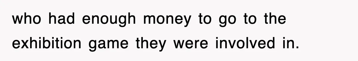 Tired Flight Attendant Gets Told To ‘Pick Something Interesting’ To Entertain Passengers, And Maliciously Complies who had enough money to go to the exhibition game they were involved in.