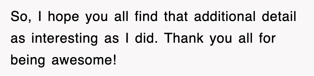 Tired Flight Attendant Gets Told To ‘Pick Something Interesting’ To Entertain Passengers, And Maliciously Complies So, I hope you all find that additional detail as interesting as I did. Thank you all for being awesome!