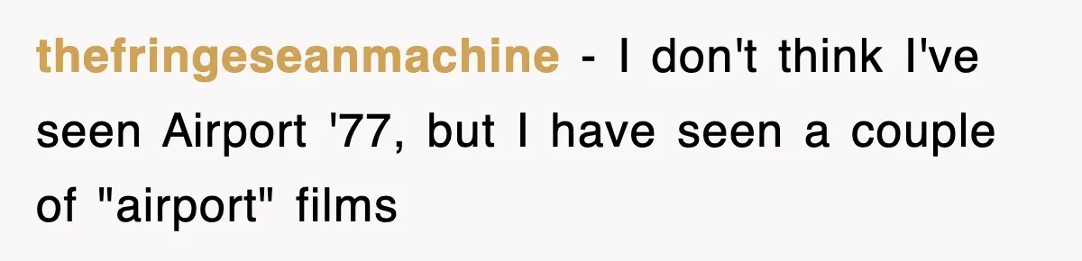 Tired Flight Attendant Gets Told To ‘Pick Something Interesting’ To Entertain Passengers, And Maliciously Complies thefringeseanmachine − I don't think I've seen Airport '77, but I have seen a couple of "airport" films