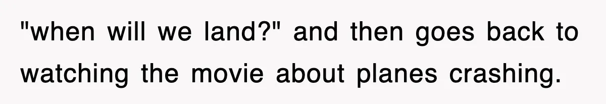 Tired Flight Attendant Gets Told To ‘Pick Something Interesting’ To Entertain Passengers, And Maliciously Complies "when will we land?" and then goes back to watching the movie about planes crashing.