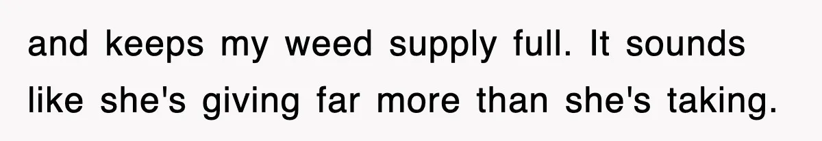 and keeps my weed supply full. It sounds like she's giving far more than she's taking.