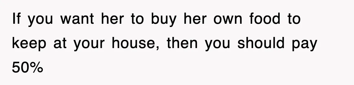 If you want her to buy her own food to keep at your house, then you should pay 50%