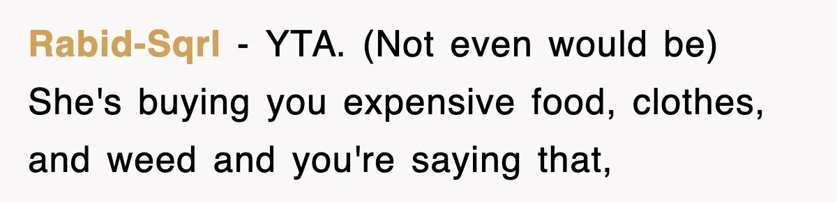 Rabid-Sqrl − YTA. (Not even would be) She's buying you expensive food, clothes, and weed and you're saying that,