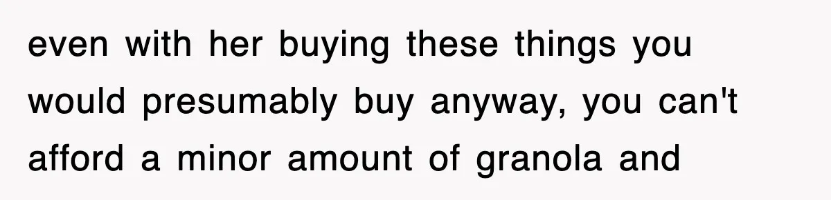 even with her buying these things you would presumably buy anyway, you can't afford a minor amount of granola and