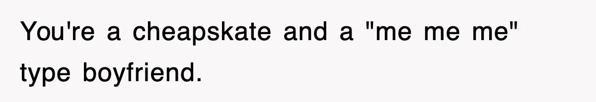 You're a cheapskate and a "me me me" type boyfriend.