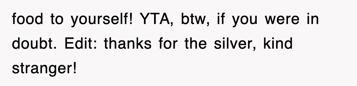 food to yourself! YTA, btw, if you were in doubt. Edit: thanks for the silver, kind stranger!