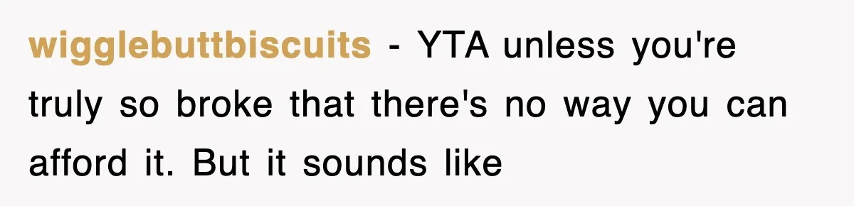 wigglebuttbiscuits − YTA unless you're truly so broke that there's no way you can afford it. But it sounds like
