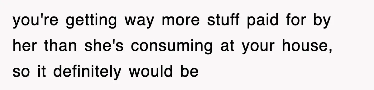 you're getting way more stuff paid for by her than she's consuming at your house, so it definitely would be