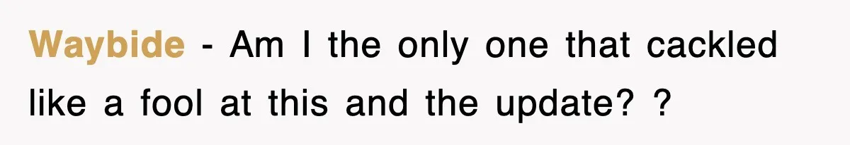 Waybide − Am I the only one that cackled like a fool at this and the update? ?