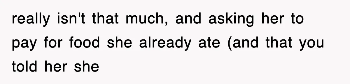really isn't that much, and asking her to pay for food she already ate (and that you told her she