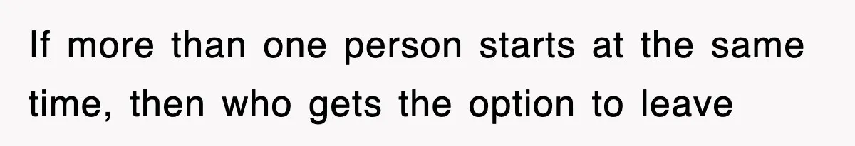 If more than one person starts at the same time, then who gets the option to leave