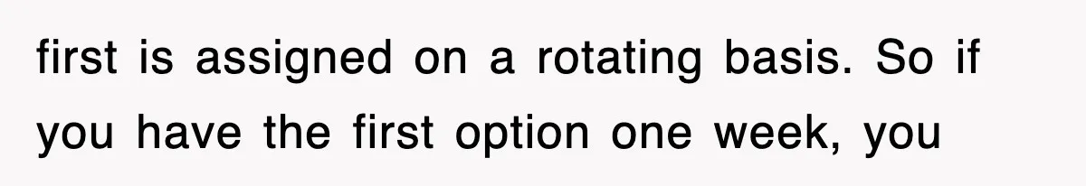 first is assigned on a rotating basis. So if you have the first option one week, you