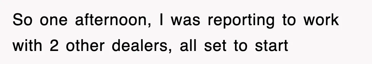 So one afternoon, I was reporting to work with 2 other dealers, all set to start