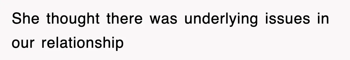 She thought there was underlying issues in our relationship