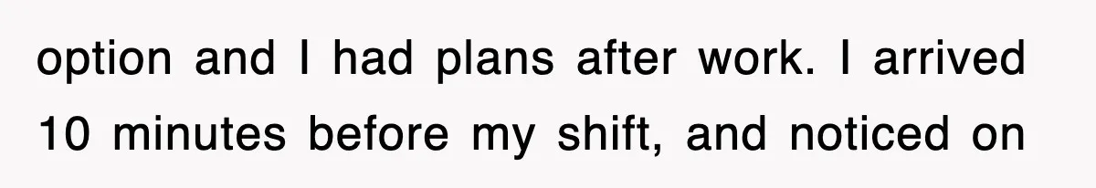 option and I had plans after work. I arrived 10 minutes before my shift, and noticed on