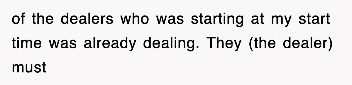 of the dealers who was starting at my start time was already dealing. They (the dealer) must