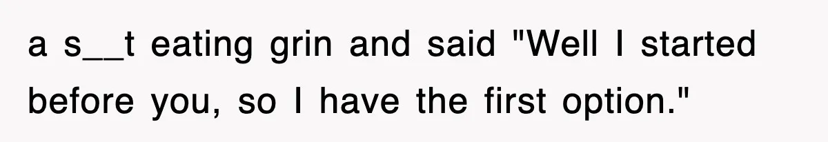 a s__t eating grin and said "Well I started before you, so I have the first option."