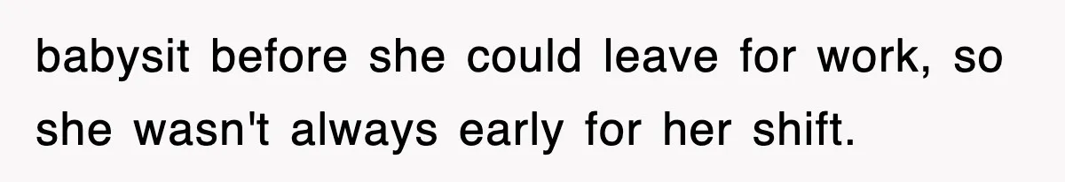 babysit before she could leave for work, so she wasn't always early for her shift.